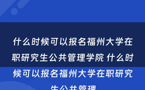 什么时候可以报名福州大学在职研究生公共管理学院 什么时候可以报名福州大学在职研究生公共管理