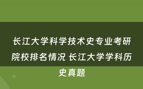 长江大学科学技术史专业考研院校排名情况 长江大学学科历史真题