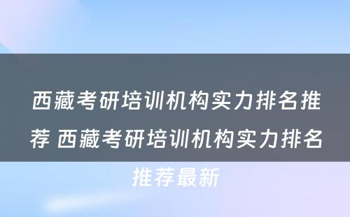 西藏考研培训机构实力排名推荐 西藏考研培训机构实力排名推荐最新
