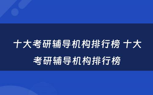 十大考研辅导机构排行榜 十大考研辅导机构排行榜
