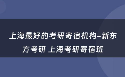 上海最好的考研寄宿机构-新东方考研 上海考研寄宿班