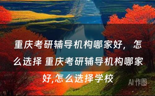 重庆考研辅导机构哪家好，怎么选择 重庆考研辅导机构哪家好,怎么选择学校