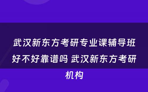 武汉新东方考研专业课辅导班好不好靠谱吗 武汉新东方考研机构