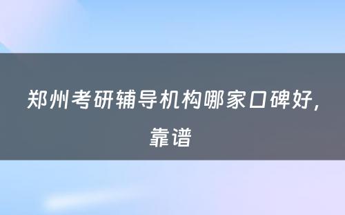郑州考研辅导机构哪家口碑好，靠谱 