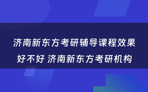 济南新东方考研辅导课程效果好不好 济南新东方考研机构