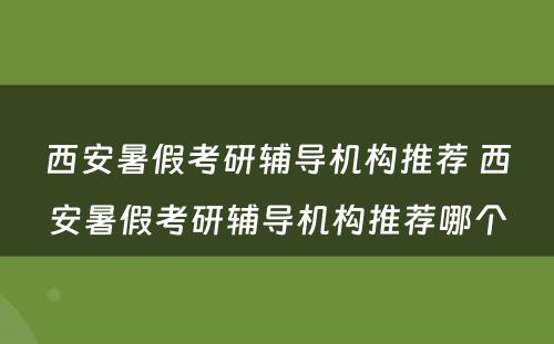 西安暑假考研辅导机构推荐 西安暑假考研辅导机构推荐哪个