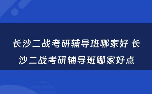 长沙二战考研辅导班哪家好 长沙二战考研辅导班哪家好点