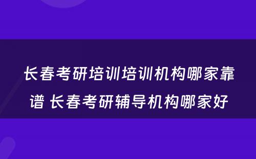 长春考研培训培训机构哪家靠谱 长春考研辅导机构哪家好