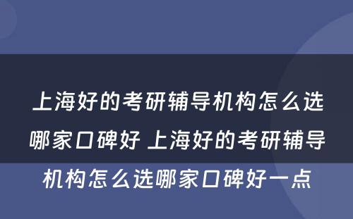 上海好的考研辅导机构怎么选哪家口碑好 上海好的考研辅导机构怎么选哪家口碑好一点