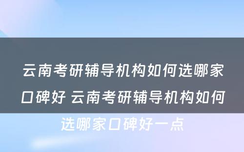云南考研辅导机构如何选哪家口碑好 云南考研辅导机构如何选哪家口碑好一点