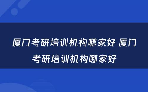 厦门考研培训机构哪家好 厦门考研培训机构哪家好