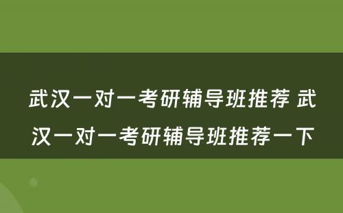 武汉一对一考研辅导班推荐 武汉一对一考研辅导班推荐一下
