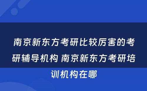 南京新东方考研比较厉害的考研辅导机构 南京新东方考研培训机构在哪