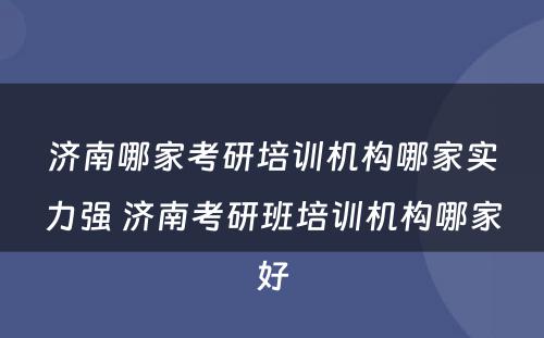 济南哪家考研培训机构哪家实力强 济南考研班培训机构哪家好