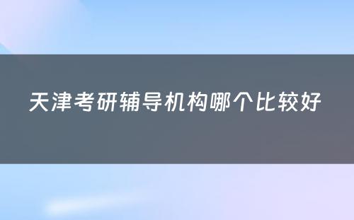 天津考研辅导机构哪个比较好 