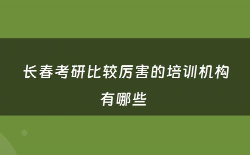 长春考研比较厉害的培训机构有哪些 
