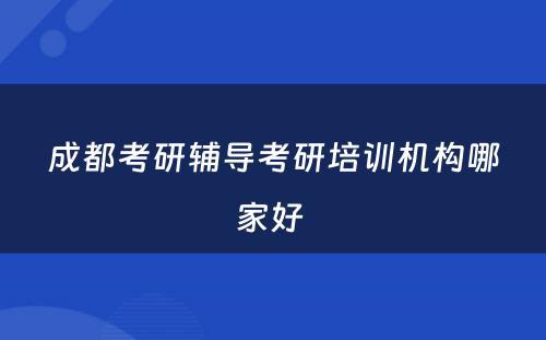成都考研辅导考研培训机构哪家好 