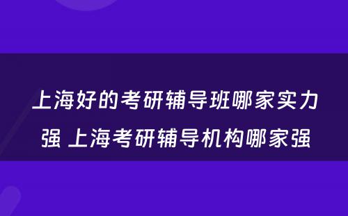上海好的考研辅导班哪家实力强 上海考研辅导机构哪家强