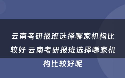 云南考研报班选择哪家机构比较好 云南考研报班选择哪家机构比较好呢