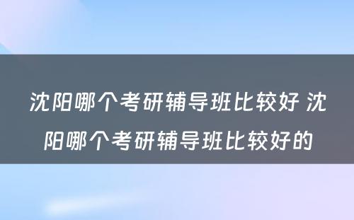 沈阳哪个考研辅导班比较好 沈阳哪个考研辅导班比较好的