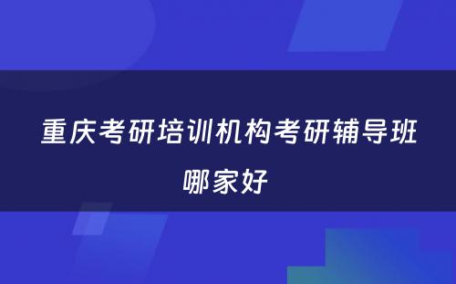 重庆考研培训机构考研辅导班哪家好 
