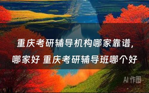 重庆考研辅导机构哪家靠谱，哪家好 重庆考研辅导班哪个好