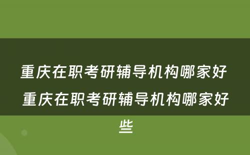 重庆在职考研辅导机构哪家好 重庆在职考研辅导机构哪家好些