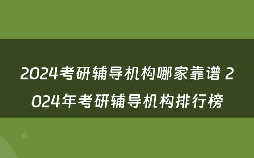 2024考研辅导机构哪家靠谱 2024年考研辅导机构排行榜