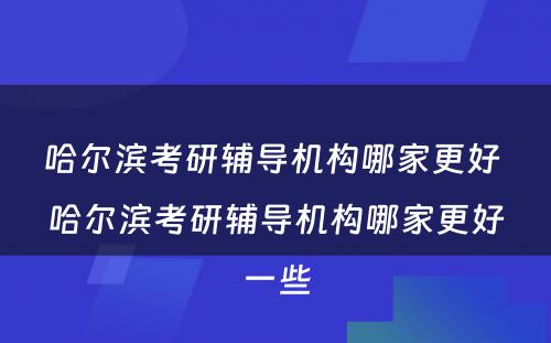 哈尔滨考研辅导机构哪家更好 哈尔滨考研辅导机构哪家更好一些