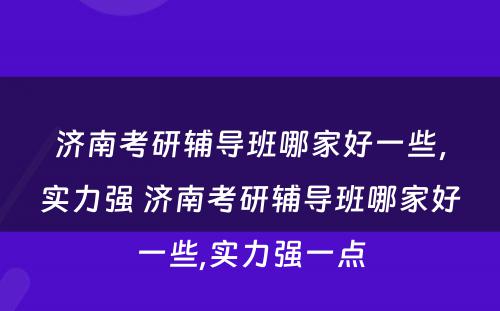济南考研辅导班哪家好一些，实力强 济南考研辅导班哪家好一些,实力强一点