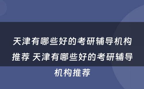 天津有哪些好的考研辅导机构推荐 天津有哪些好的考研辅导机构推荐