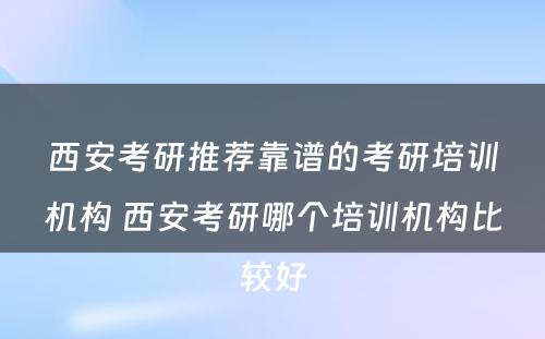 西安考研推荐靠谱的考研培训机构 西安考研哪个培训机构比较好
