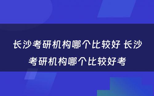 长沙考研机构哪个比较好 长沙考研机构哪个比较好考