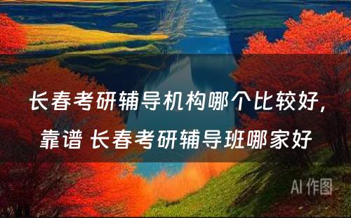 长春考研辅导机构哪个比较好，靠谱 长春考研辅导班哪家好
