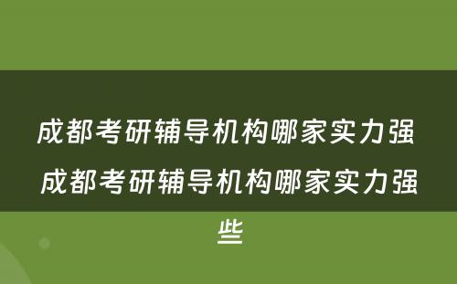 成都考研辅导机构哪家实力强 成都考研辅导机构哪家实力强些