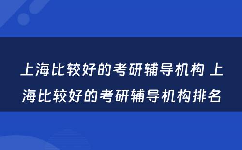 上海比较好的考研辅导机构 上海比较好的考研辅导机构排名
