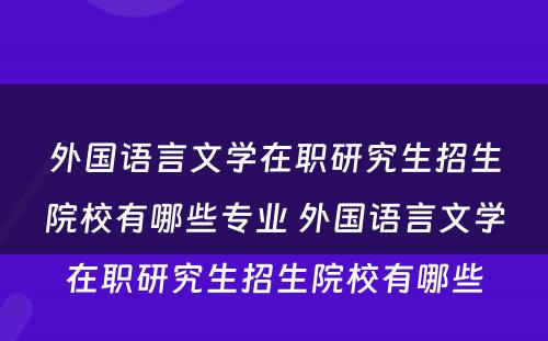 外国语言文学在职研究生招生院校有哪些专业 外国语言文学在职研究生招生院校有哪些