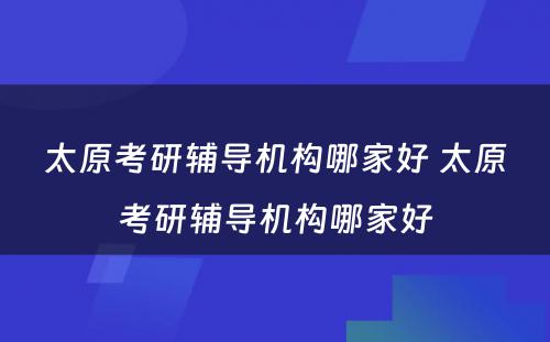 太原考研辅导机构哪家好 太原考研辅导机构哪家好