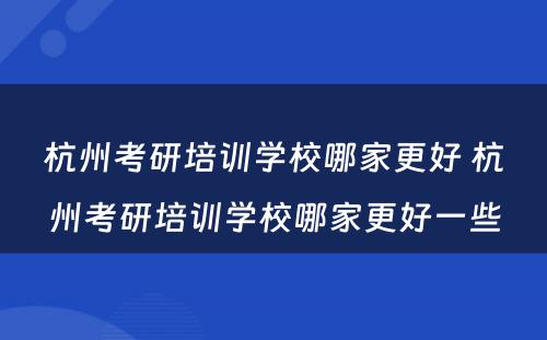杭州考研培训学校哪家更好 杭州考研培训学校哪家更好一些