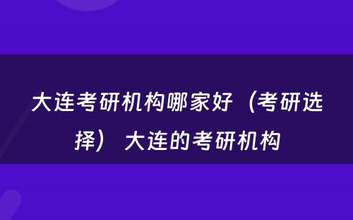 大连考研机构哪家好（考研选择） 大连的考研机构