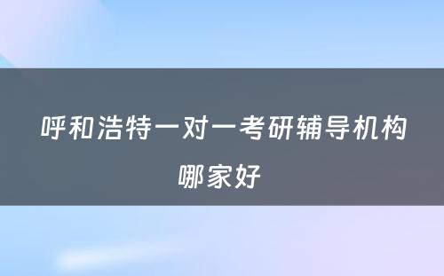 呼和浩特一对一考研辅导机构哪家好 