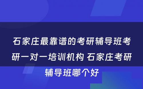 石家庄最靠谱的考研辅导班考研一对一培训机构 石家庄考研辅导班哪个好