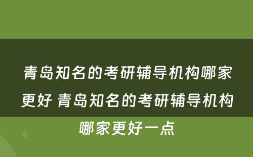 青岛知名的考研辅导机构哪家更好 青岛知名的考研辅导机构哪家更好一点