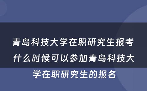 青岛科技大学在职研究生报考 什么时候可以参加青岛科技大学在职研究生的报名