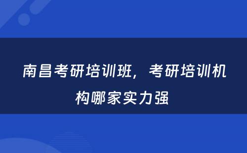 南昌考研培训班，考研培训机构哪家实力强 