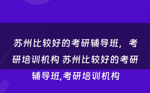 苏州比较好的考研辅导班，考研培训机构 苏州比较好的考研辅导班,考研培训机构