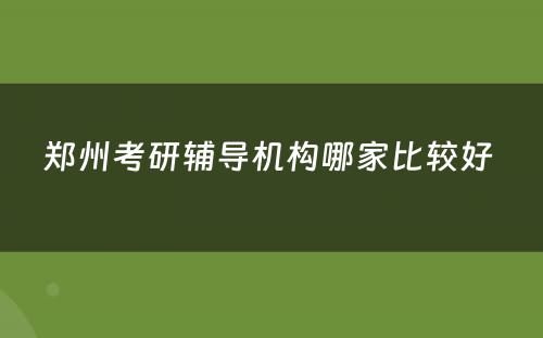 郑州考研辅导机构哪家比较好 