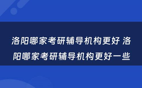 洛阳哪家考研辅导机构更好 洛阳哪家考研辅导机构更好一些