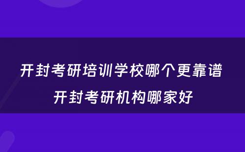 开封考研培训学校哪个更靠谱 开封考研机构哪家好