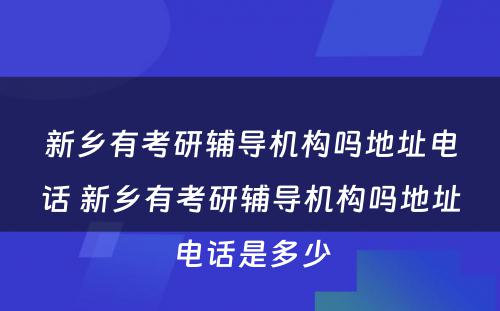 新乡有考研辅导机构吗地址电话 新乡有考研辅导机构吗地址电话是多少